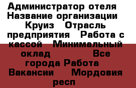 Администратор отеля › Название организации ­ Круиз › Отрасль предприятия ­ Работа с кассой › Минимальный оклад ­ 25 000 - Все города Работа » Вакансии   . Мордовия респ.